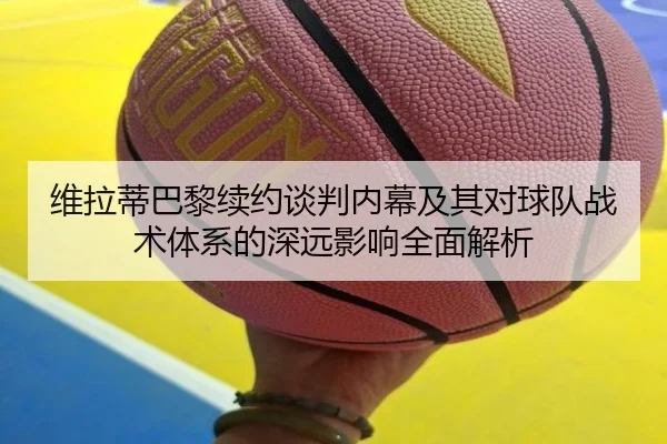 维拉蒂巴黎续约谈判内幕及其对球队战术体系的深远影响全面解析（Haha）